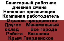 Санитарный работник дневная смена › Название организации ­ Компания-работодатель › Отрасль предприятия ­ Другое › Минимальный оклад ­ 1 - Все города Работа » Вакансии   . Крым,Гвардейское